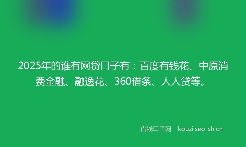 2025年的谁有网贷口子有：百度有钱花、中原消费金融、融逸花、360借条、人人贷等。