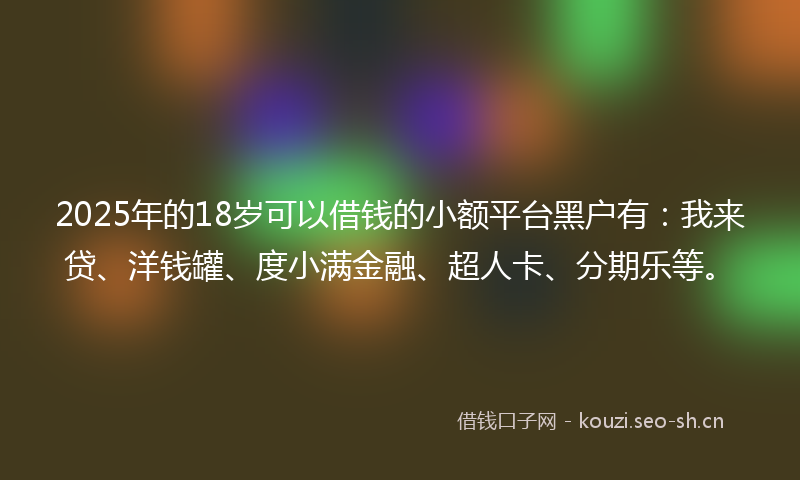 2025年的18岁可以借钱的小额平台黑户有：我来贷、洋钱罐、度小满金融、超人卡、分期乐等。