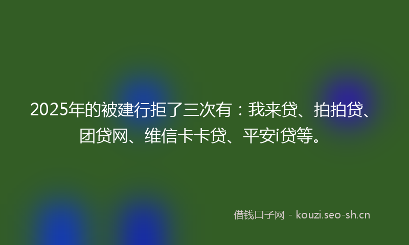 2025年的被建行拒了三次有：我来贷、拍拍贷、团贷网、维信卡卡贷、平安i贷等。