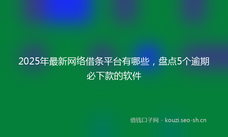 2025年最新网络借条平台有哪些，盘点5个逾期必下款的软件