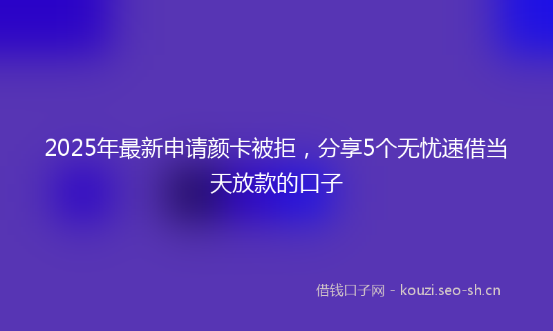2025年最新申请颜卡被拒，分享5个无忧速借当天放款的口子