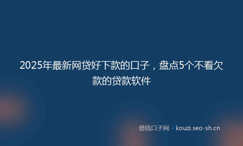 2025年最新网贷好下款的口子，盘点5个不看欠款的贷款软件