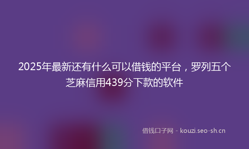 2025年最新还有什么可以借钱的平台，罗列五个芝麻信用439分下款的软件