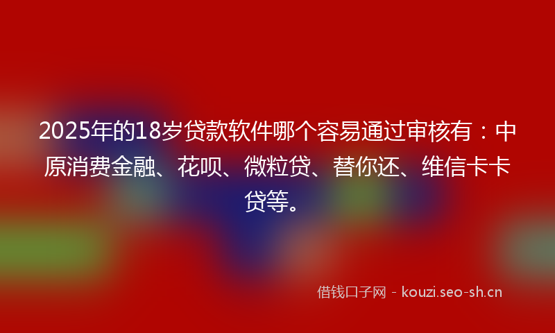 2025年的18岁贷款软件哪个容易通过审核有：中原消费金融、花呗、微粒贷、替你还、维信卡卡贷等。