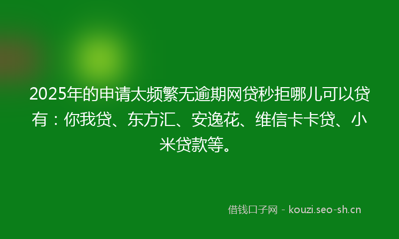 2025年的申请太频繁无逾期网贷秒拒哪儿可以贷有：你我贷、东方汇、安逸花、维信卡卡贷、小米贷款等。