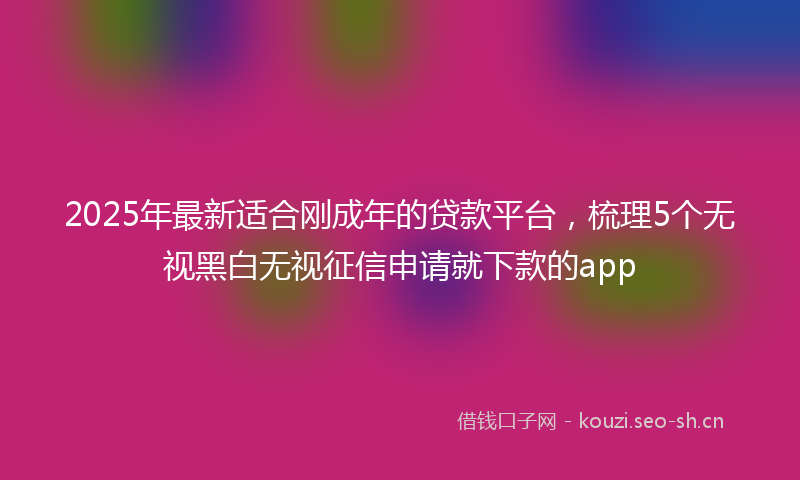 2025年最新适合刚成年的贷款平台，梳理5个无视黑白无视征信申请就下款的app