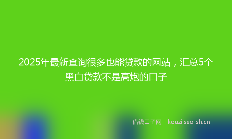2025年最新查询很多也能贷款的网站，汇总5个黑白贷款不是高炮的口子