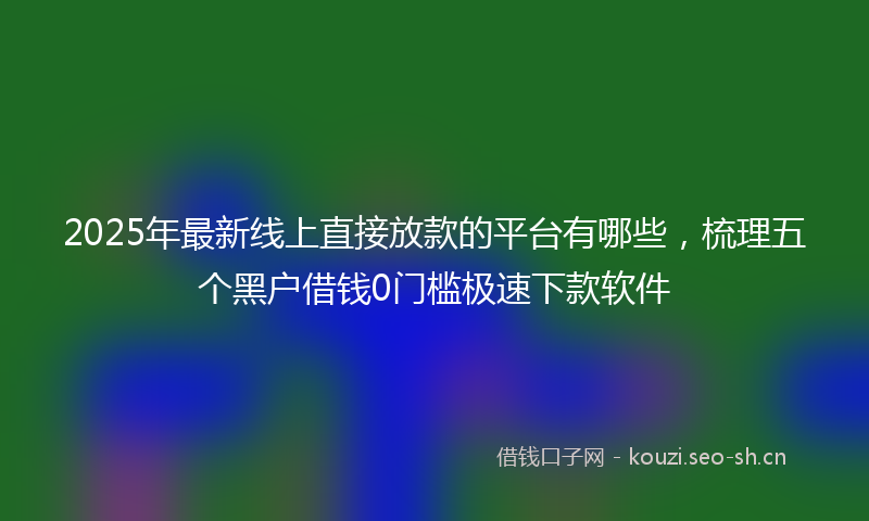 2025年最新线上直接放款的平台有哪些，梳理五个黑户借钱0门槛极速下款软件