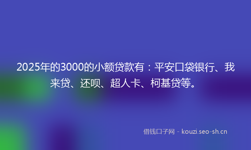 2025年的3000的小额贷款有：平安口袋银行、我来贷、还呗、超人卡、柯基贷等。