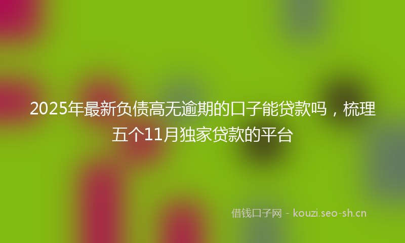2025年最新负债高无逾期的口子能贷款吗，梳理五个11月独家贷款的平台
