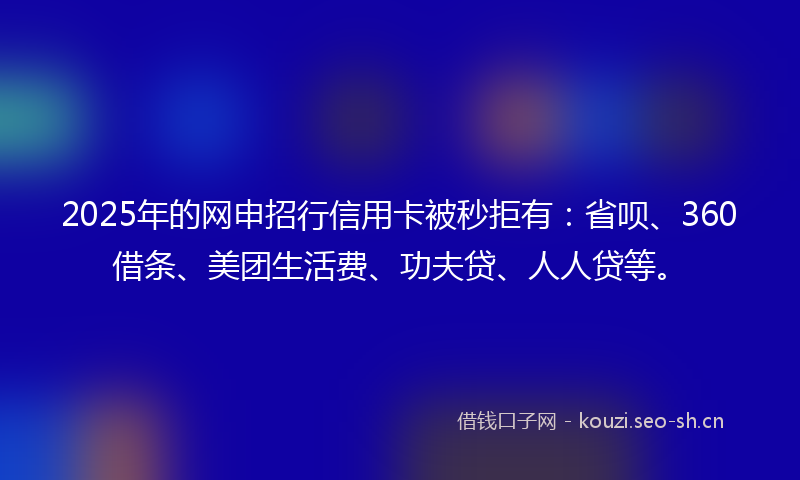 2025年的网申招行信用卡被秒拒有：省呗、360借条、美团生活费、功夫贷、人人贷等。
