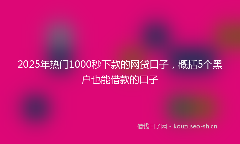 2025年热门1000秒下款的网贷口子，概括5个黑户也能借款的口子