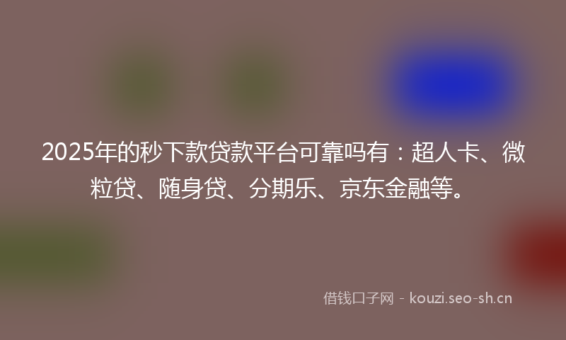 2025年的秒下款贷款平台可靠吗有：超人卡、微粒贷、随身贷、分期乐、京东金融等。