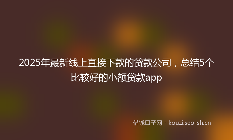 2025年最新线上直接下款的贷款公司，总结5个比较好的小额贷款app