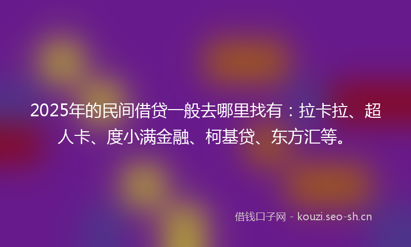 2025年的民间借贷一般去哪里找有：拉卡拉、超人卡、度小满金融、柯基贷、东方汇等。