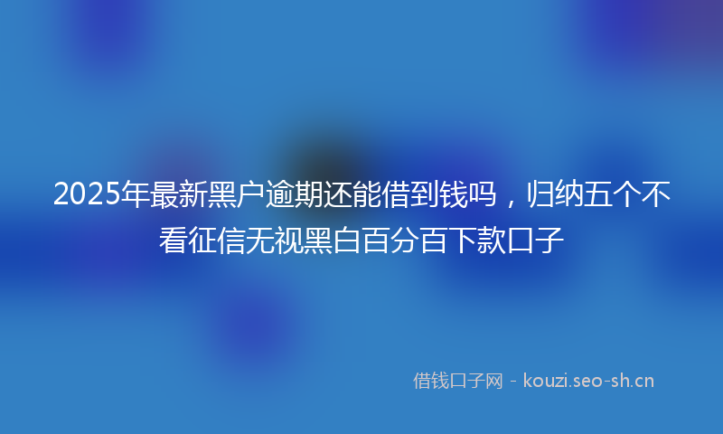 2025年最新黑户逾期还能借到钱吗，归纳五个不看征信无视黑白百分百下款口子