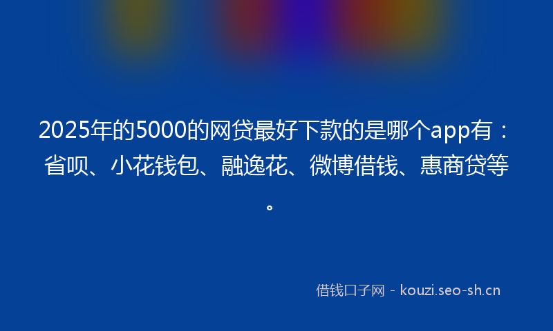 2025年的5000的网贷最好下款的是哪个app有：省呗、小花钱包、融逸花、微博借钱、惠商贷等。
