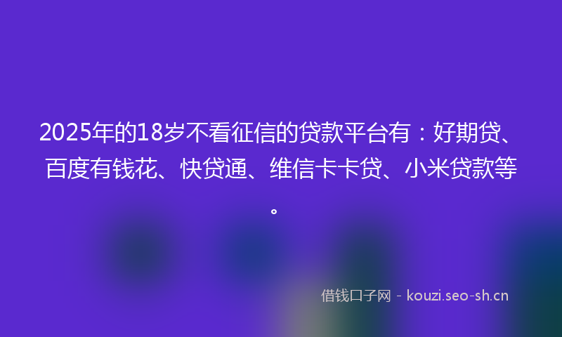 2025年的18岁不看征信的贷款平台有：好期贷、百度有钱花、快贷通、维信卡卡贷、小米贷款等。