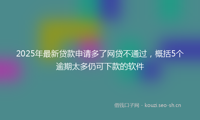 2025年最新贷款申请多了网贷不通过，概括5个逾期太多仍可下款的软件