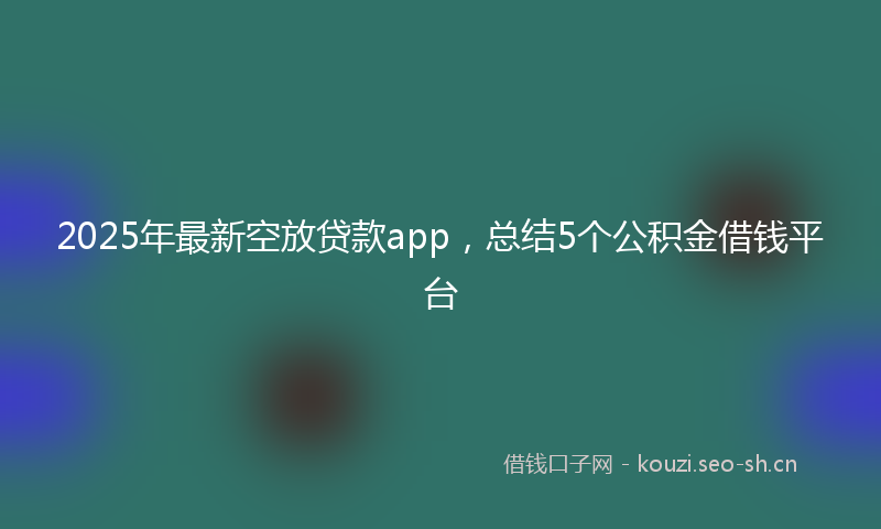 2025年最新空放贷款app，总结5个公积金借钱平台