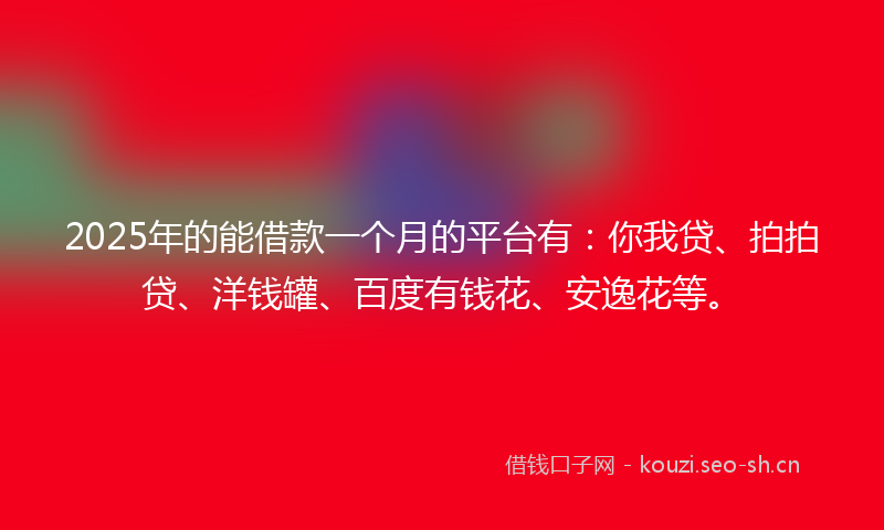 2025年的能借款一个月的平台有：你我贷、拍拍贷、洋钱罐、百度有钱花、安逸花等。