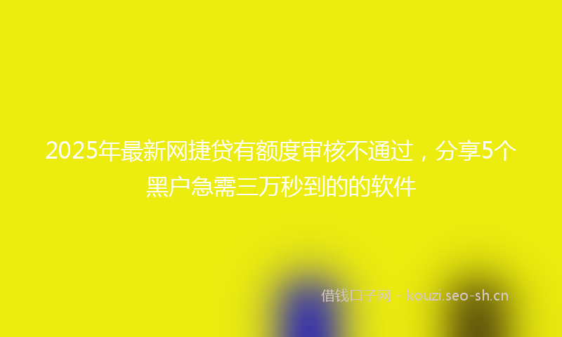 2025年最新网捷贷有额度审核不通过，分享5个黑户急需三万秒到的的软件