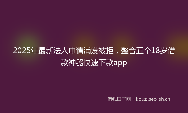 2025年最新法人申请浦发被拒，整合五个18岁借款神器快速下款app