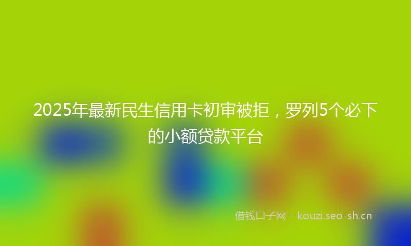 2025年最新民生信用卡初审被拒，罗列5个必下的小额贷款平台
