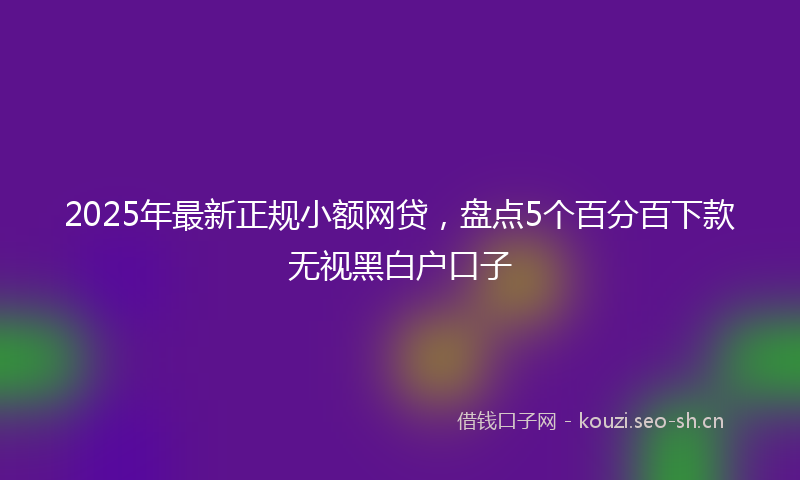 2025年最新正规小额网贷，盘点5个百分百下款无视黑白户口子