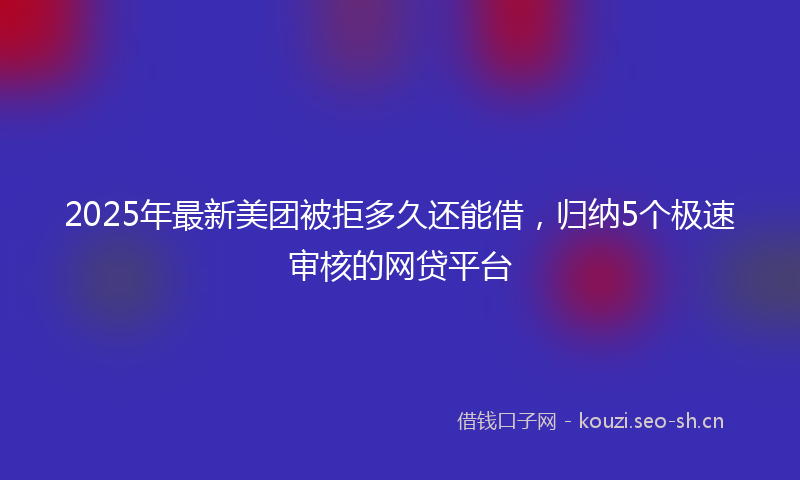 2025年最新美团被拒多久还能借，归纳5个极速审核的网贷平台