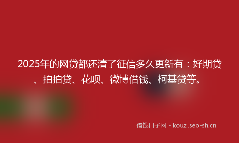 2025年的网贷都还清了征信多久更新有：好期贷、拍拍贷、花呗、微博借钱、柯基贷等。