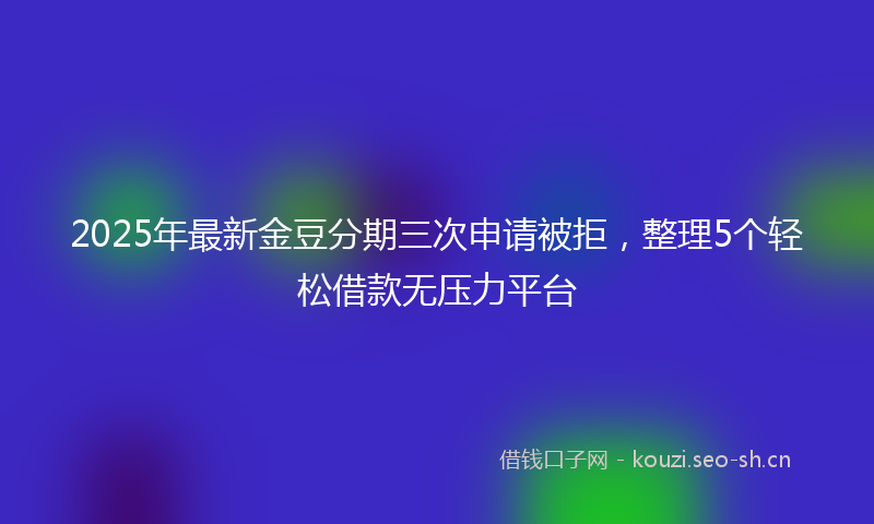 2025年最新金豆分期三次申请被拒，整理5个轻松借款无压力平台