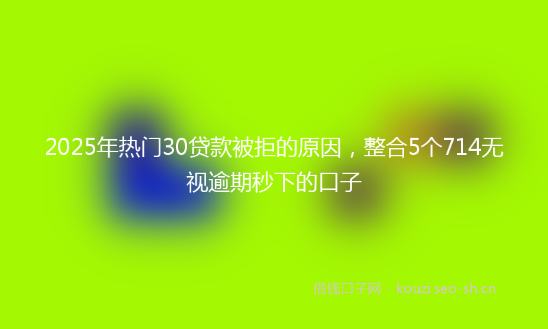 2025年热门30贷款被拒的原因，整合5个714无视逾期秒下的口子
