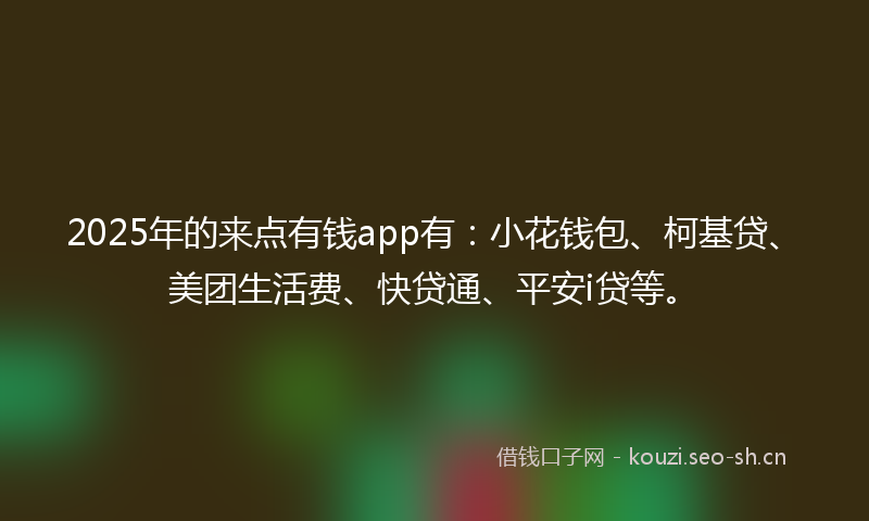 2025年的来点有钱app有：小花钱包、柯基贷、美团生活费、快贷通、平安i贷等。