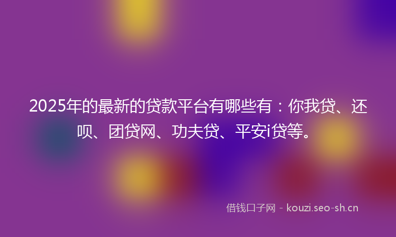 2025年的最新的贷款平台有哪些有：你我贷、还呗、团贷网、功夫贷、平安i贷等。