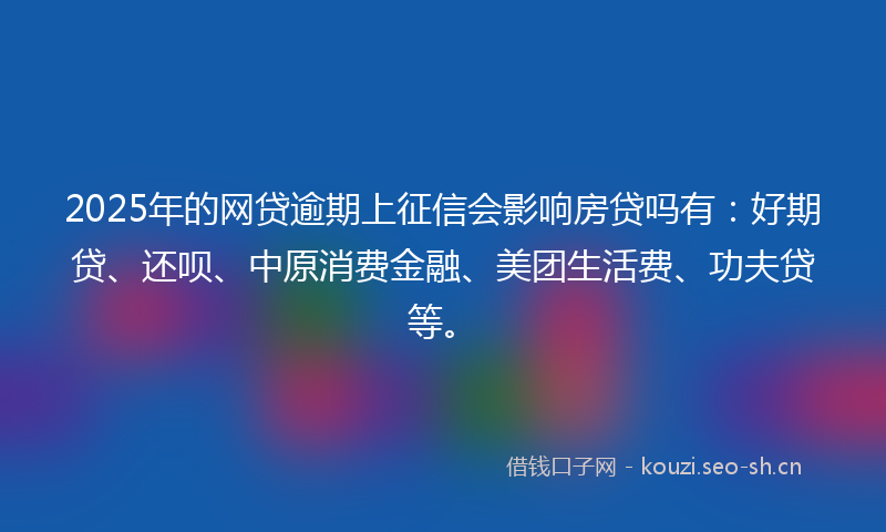 2025年的网贷逾期上征信会影响房贷吗有：好期贷、还呗、中原消费金融、美团生活费、功夫贷等。
