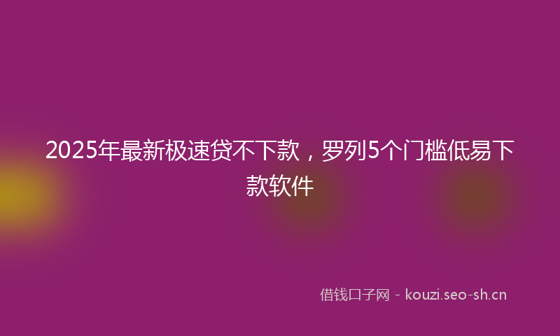 2025年最新极速贷不下款，罗列5个门槛低易下款软件
