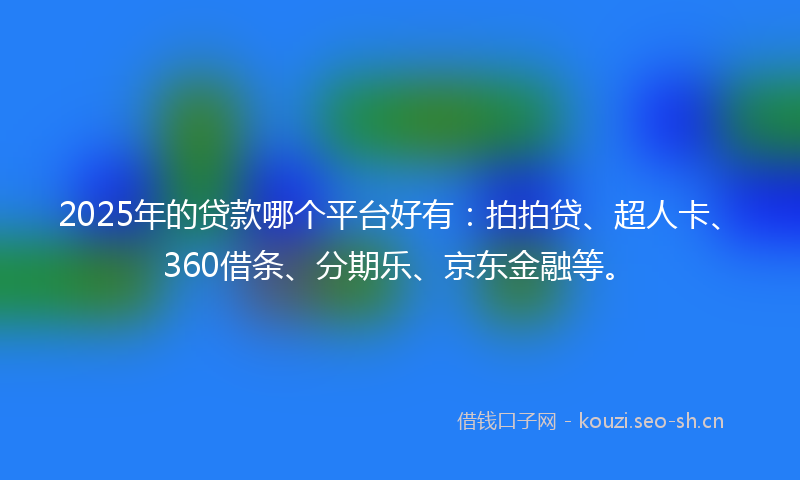 2025年的贷款哪个平台好有：拍拍贷、超人卡、360借条、分期乐、京东金融等。