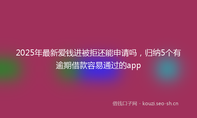 2025年最新爱钱进被拒还能申请吗，归纳5个有逾期借款容易通过的app
