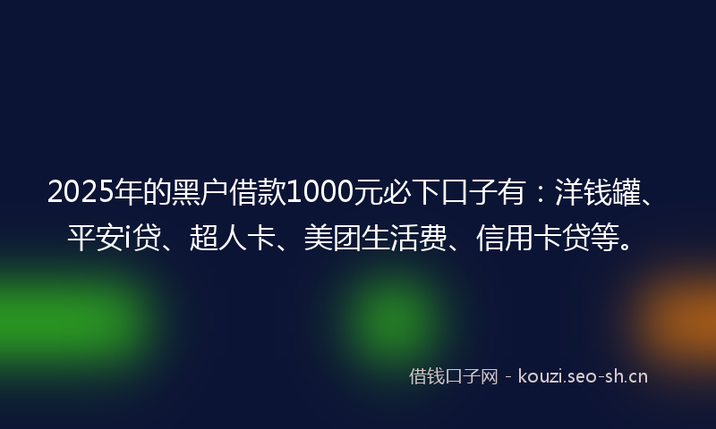 2025年的黑户借款1000元必下口子有：洋钱罐、平安i贷、超人卡、美团生活费、信用卡贷等。