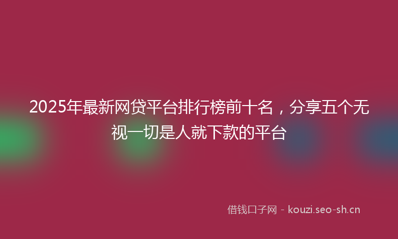 2025年最新网贷平台排行榜前十名，分享五个无视一切是人就下款的平台