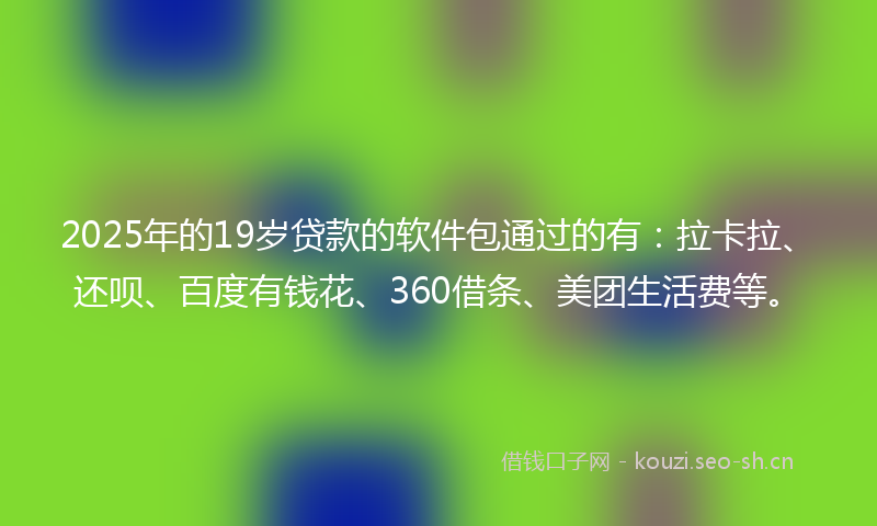 2025年的19岁贷款的软件包通过的有：拉卡拉、还呗、百度有钱花、360借条、美团生活费等。