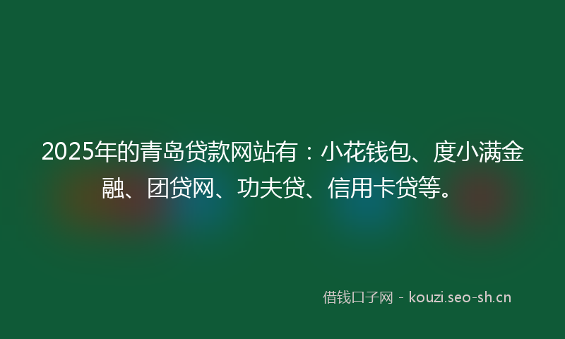 2025年的青岛贷款网站有：小花钱包、度小满金融、团贷网、功夫贷、信用卡贷等。