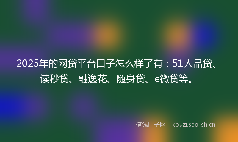 2025年的网贷平台口子怎么样了有：51人品贷、读秒贷、融逸花、随身贷、e微贷等。