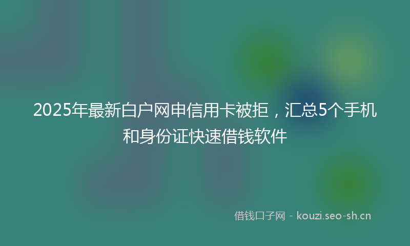 2025年最新白户网申信用卡被拒，汇总5个手机和身份证快速借钱软件