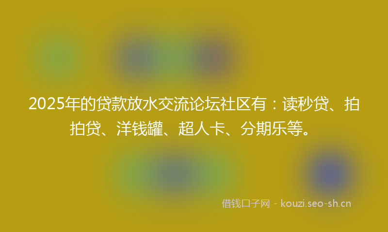 2025年的贷款放水交流论坛社区有：读秒贷、拍拍贷、洋钱罐、超人卡、分期乐等。