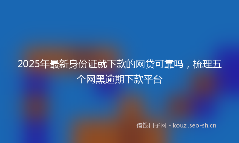 2025年最新身份证就下款的网贷可靠吗，梳理五个网黑逾期下款平台