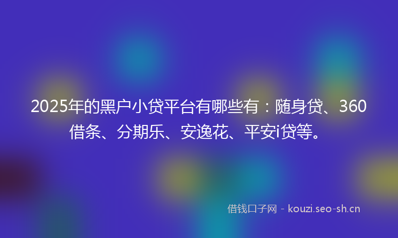 2025年的黑户小贷平台有哪些有：随身贷、360借条、分期乐、安逸花、平安i贷等。