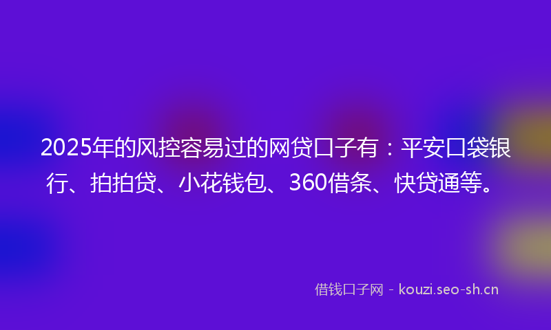 2025年的风控容易过的网贷口子有：平安口袋银行、拍拍贷、小花钱包、360借条、快贷通等。
