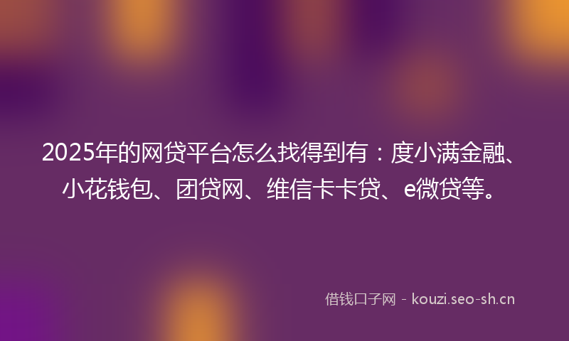 2025年的网贷平台怎么找得到有：度小满金融、小花钱包、团贷网、维信卡卡贷、e微贷等。